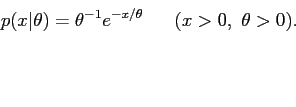 \begin{displaymath}
p(x\vert\theta) = \theta^{-1} e^{-x/\theta}      (x > 0, \theta > 0).
\end{displaymath}